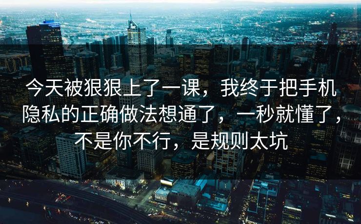 今天被狠狠上了一课，我终于把手机隐私的正确做法想通了，一秒就懂了，不是你不行，是规则太坑