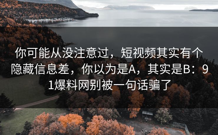 你可能从没注意过，短视频其实有个隐藏信息差，你以为是A，其实是B：91爆料网别被一句话骗了